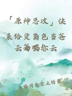 「原神總攻」快來給燙角色當爸爸吧！