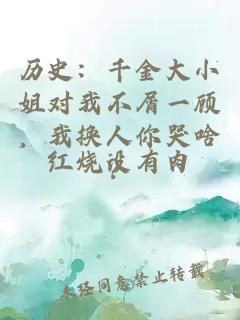 歷史：千金大小姐對(duì)我不屑一顧，我換人你哭啥？