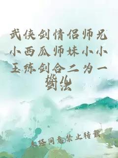 武俠劍情侶師兄小西瓜師妹小小玉練劍合二為一劍法