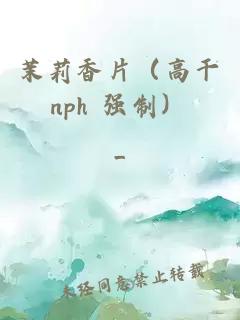 茉莉香片（高干nph 強(qiáng)制）